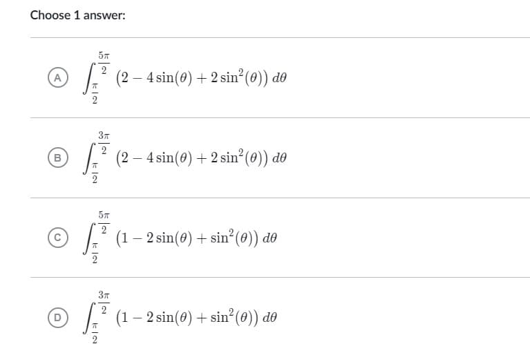 Choose 1 answer:
5T
A
A
A
5T
fo
2
B
EIN
KIN
KIN
(2-4 sin(0) + 2 sin² (0)) de
(2-4 sin(0) + 2 sin² (0)) de
(1 - 2 sin(0) + sin² (0)) de
(1 — 2 sin(0) + sin² (0)) do
-