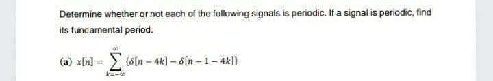 Determine whether or not each of the following signals is periodic. If a signal is periodic, find
its fundamental period.
(a) x[n] =
(8[n - 4k] – 8[n –1- 4k]}
k=-00
