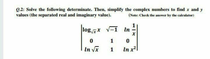 Q.2: Solve the following determinate. Then, simplify the complex numbers to find x and y
values (the separated real and imaginary value).
(Note: Check the answer by the calculator)
log x V-1 In
1
In Vx
1
In x2

