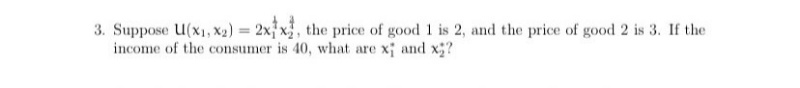 3. Suppose U(x1, x2) = 2xf x}, the price of good 1 is 2, and the price of good 2 is 3. If the
income of the consumer is 40, what are x; and x;?
