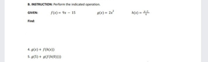 B. INSTRUCTION: Perform the indicated operation.
GIVEN:
rx) = 9x - 15
9(x) = 2x*
h(x) =
Find:
4. g(x) + f(h(x))
5. g(5) + 9/ (h(0)))
