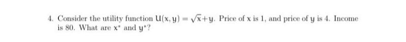 4. Consider the utility function U(x, y) x+y. Price of x is 1, and price of y is 4. Income
is 80. What are x and y ?
