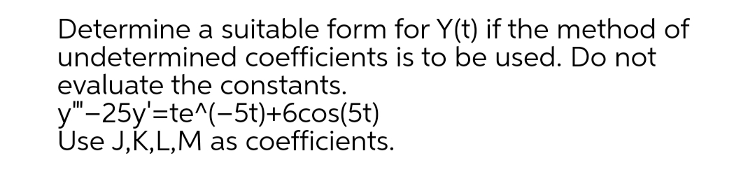 Determine a suitable form for Y(t) if the method of
undetermined coefficients is to be used. Do not
evaluate the constants.
y"-25y'=te^(-5t)+6cos(5t)
Úse J,K,L,M as coefficients.
