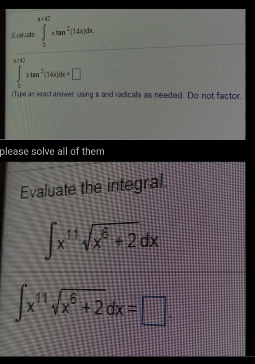 x/42
Evaluate
x tan (14x)dx.
x/42
x tan (14x)dx =
01
(Type an exact answer, using t and radicals as needed. Do not factor.
please solve all of them
Evaluate the integral.
11
Vx +2 dx
11
XVX
+2 dx =
