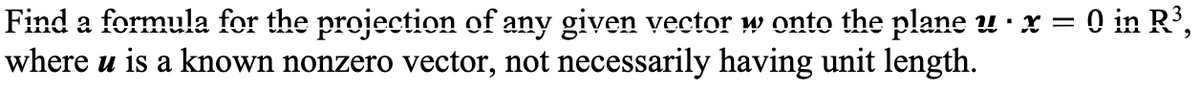 Find a formula for the projection of any given vector w onto the plane u · x = 0 in R',
where u is a known nonzero vector, not necessarily having unit length.
