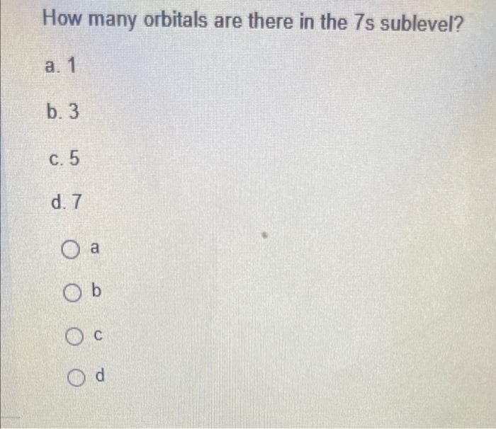 How many orbitals are there in the 7s sublevel?
a. 1
b. 3
C. 5
d. 7
O a
O b
O d
