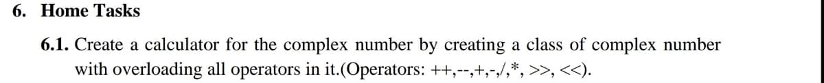 6. Home Tasks
6.1. Create a calculator for the complex number by creating a class of complex number
with overloading all operators in it.(Operators: ++,-,
<<).
