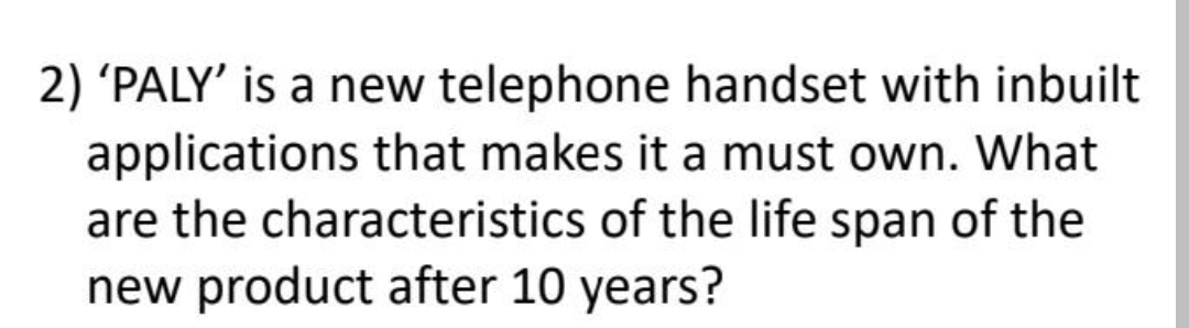 2) 'PALY' is a new telephone handset with inbuilt
applications that makes it a must own. What
are the characteristics of the life span of the
new product after 10 years?
