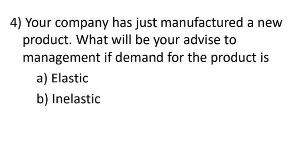 4) Your company has just manufactured a new
product. What will be your advise to
management if demand for the product is
a) Elastic
b) Inelastic
