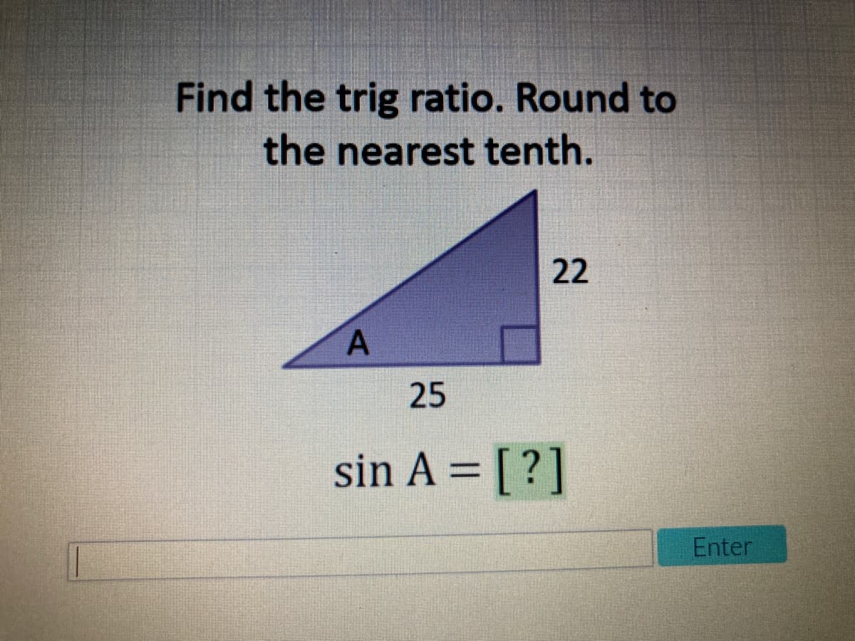 Find the trig ratio. Round to
the nearest tenth.
22
25
sin A = [ ?]
Enter
