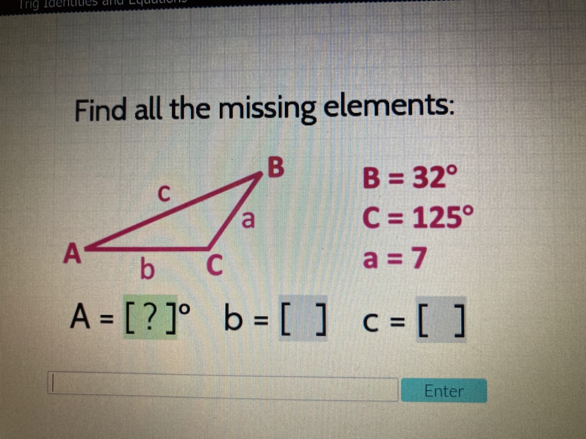 Trig
Find all the missing elements:
B
B = 32°
C = 125°
C
a.
A
b
C
a = 7
A = [ ? ]° b= [ ] c=[ ]
%3D
Enter

