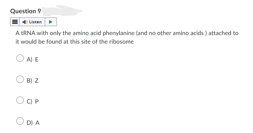 Question 9
Listen
A tRNA with only the amino acid phenylanine (and no other amino acids) attached to
it would be found at this site of the ribosome
○ A) E
B) Z
○ C) P
D) A