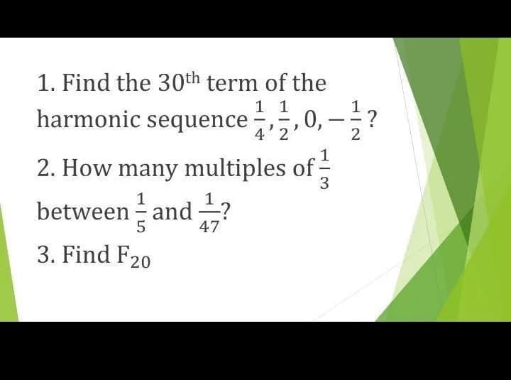 1. Find the 30th term of the
1 1
harmonic sequence ,0, –?
-
4'2
2
1
2. How many multiples of-
3
1
between = and ?
47
3. Find F20
