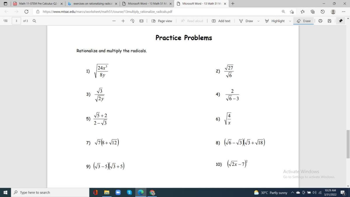 Math 11-STEM Pre Calculus-Q2 x| b exercises on rationalizing radical x
Microsoft Word - 13 Math 51 M x 0 Microsoft Word - 13 Math 51 M. X
8 https://www.mtsac.edu/marcs/worksheet/math51/course/13multiply_rationalize_radicals.pdf
...
of 3 Q
+
| D Page view A Read aloud | D Add text V Draw
Y Highlight
O
Erase |
Practice Problems
Rationalize and multiply the radicals.
24x
1)
27
2)
16
8y
2
3)
V2y
4)
V6 - 3
V5 +2
5)
2- 3
6)
8) (V6 - V5(5+ V18)
9) (J3- 5/3 +5)
10) (/2r - 7)
Activate Windows
Go to Settings to activate Windows
10:29 AM
H P Type here to search
S
30°C Partly sunny
4») a
3/31/2022
