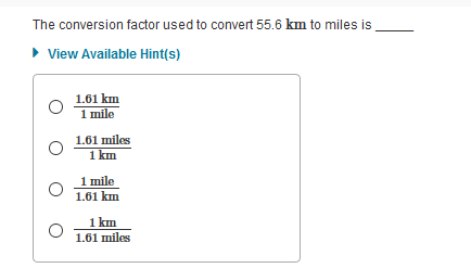 The conversion factor used to convert 55.6 km to miles is
• View Available Hint(s)
1.61 km
1 mile
1.61 miles
1 km
1 mile
1.61 km
1 km
1.61 miles
