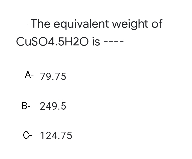 The equivalent weight of
CuSO4.5H2O is
A- 79.75
B- 249.5
C- 124.75
