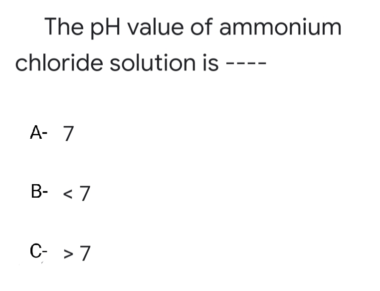 The pH value of ammonium
chloride solution is
A- 7
B- < 7
C- >7

