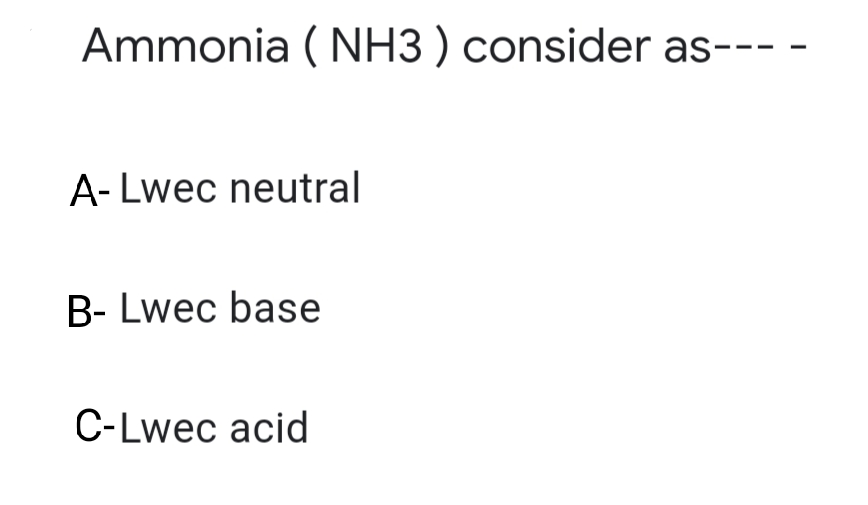 Ammonia ( NH3 ) consider as---
A- Lwec neutral
B- Lwec base
C-Lwec acid
