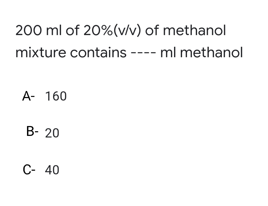 200 ml of 20%(v/v) of methanol
mixture contains
- ml methanol
A- 160
B- 20
C- 40
