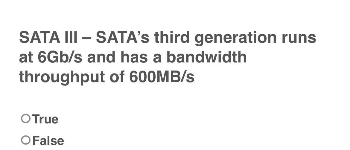 SATA III - SATA's third generation runs
at 6Gb/s and has a bandwidth
of 600MB/s
throughput
O True
O False