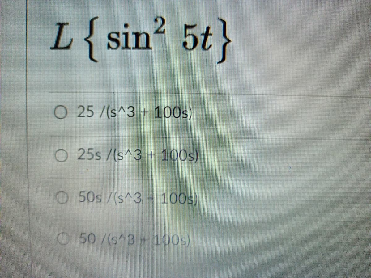 L{sin? 5t}
O 25 /(s^3 + 100s)
O 25s /(s^3 + 100s)
O 50s /(s^3 + 100s)
O 50/(s^3 +100s)
