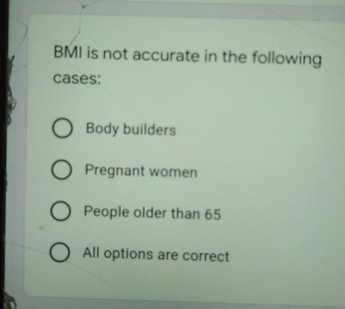 BMI is not accurate in the following
cases:
O Body builders
O Pregnant women
O People older than 65
O All options are correct
