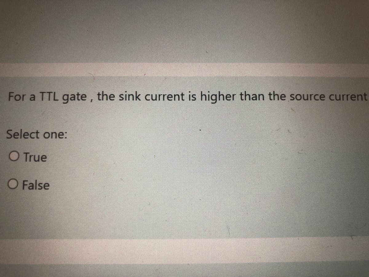 For a TTL gate , the sink current is higher than the source current
Select one:
O True
O False
