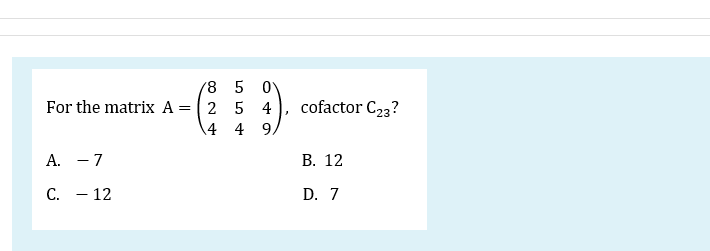 '8 5 0
For the matrix A = 2 5 4
cofactor C23?
4 4 9.
А.
- 7
В. 12
C.
- 12
D. 7

