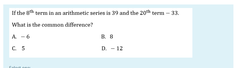 If the 8th term in an arithmetic series is 39 and the 20th term – 33.
What is the common difference?
A. - 6
В. 8
С. 5
D. – 12
Soloct ono:
