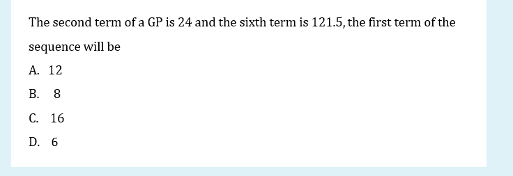 The second term of a GP is 24 and the sixth term is 121.5, the first term of the
sequence will be
А. 12
В.
8.
C. 16
D. 6
