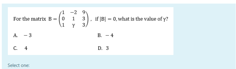 1 -2 9
For the matrix B = (0
\1
1
if |B| = 0, what is the value of y?
Y
A. - 3
B. - 4
C. 4
D. 3
Select one:
