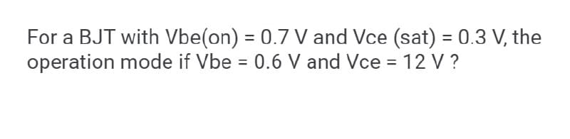 For a BJT with Vbe(on) = 0.7 V and Vce (sat) = 0.3 V, the
operation mode if Vbe = 0.6 V and Vce = 12 V ?
%3D
%D
