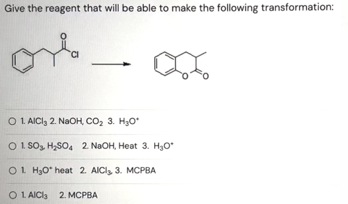 Give the reagent that will be able to make the following transformation:
ཆུ་མི་
CI
O 1. AlCl3 2. NaOH, CO2 3. H3O+
O 1. SO3, H2SO4 2. NaOH, Heat 3. H3O*
O 1. H3O+ heat 2. AICI 3, 3. MCPBA
1. AICI 3 2. MCPBA