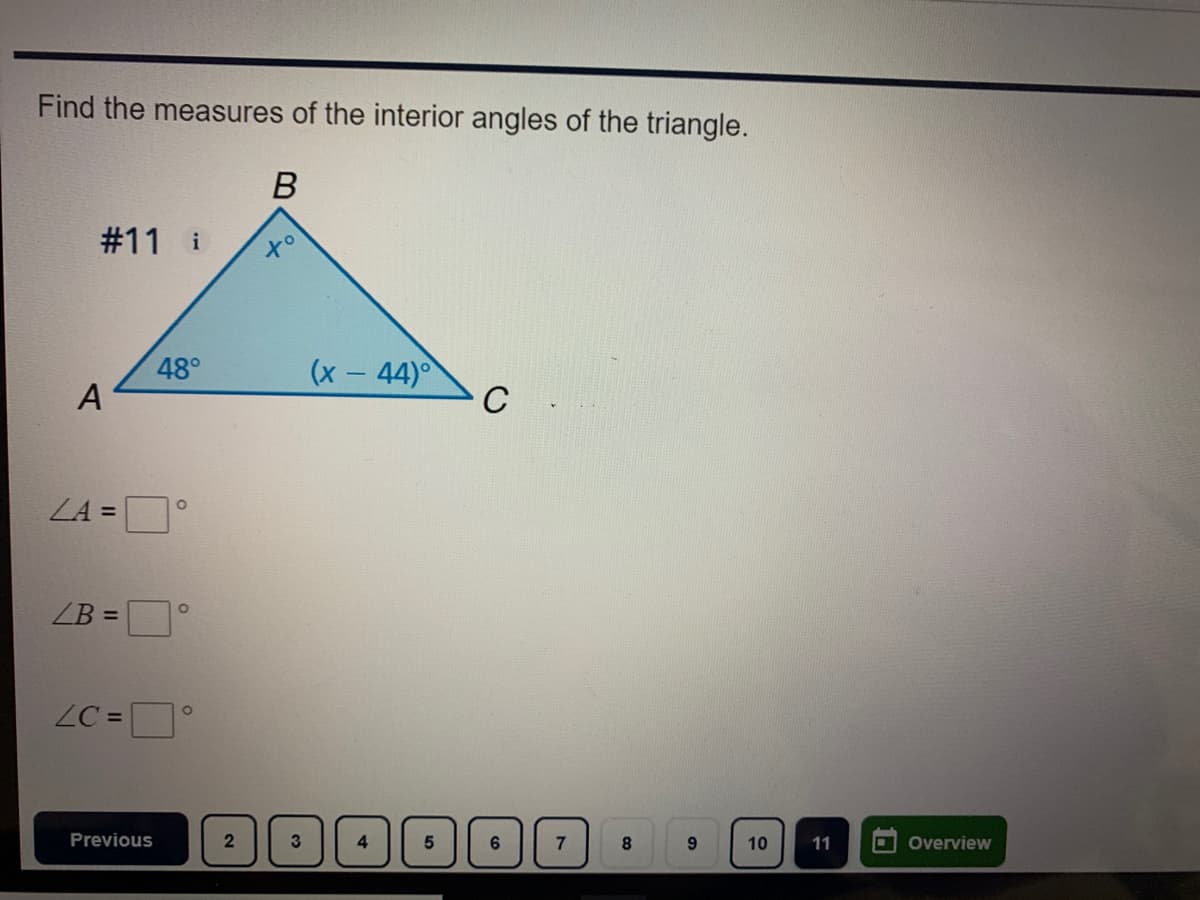 Find the measures of the interior angles of the triangle.
#11 i
48°
A
(x - 44)°
C
ZA =
ZB =
ZC =
Previous
4.
6.
8.
11
Overview
10
10
