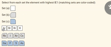 Select from each set the element with highest IE1 (matching sets are color-coded):
Set (a):
Set (b):
Set (c):
Ar Br Kr| K
Rb
IXe Cs
Ga FSAS
sAs
