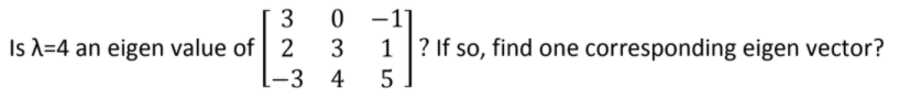 0 -1]
? If so, find one corresponding eigen vector?
3
Is X=4 an eigen value of 2
3
1
-3
4
