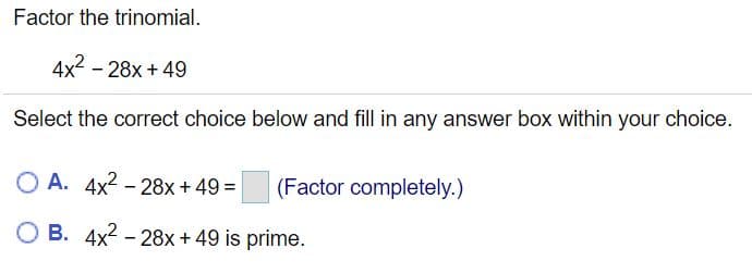 Factor the trinomial.
4x2 - 28x + 49
Select the correct choice below and fill in any answer box within your choice.
O A. 4x2 - 28x + 49 =
(Factor completely.)
O B. 4x2 - 28x + 49 is prime.
