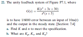 22. The unity feedback system of Figure P7.1, where
K(s? + 3s +30)
* (s + 5)
G(s) =
is to have 1/6000 error between an input of 10tu(t)
and the output in the steady state. [Section: 7.4]
a. Find K and n to meet the specification.
b. What are Kp, K, and K,?
