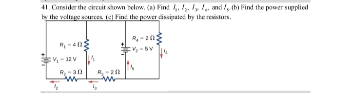41. Consider the circuit shown below. (a) Find 1,, 1,, 1,, 1, and I5.(b) Find the power supplied
by the voltage sources. (c) Find the power dissipated by the resistors.
R4 = 21
R - 4 0E
2 = 5 V
-12 V
R2 = 30
R - 21
