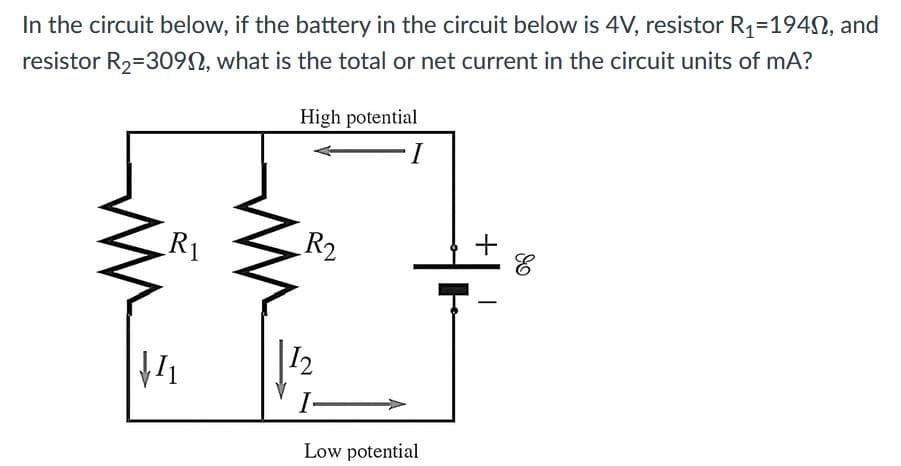 In the circuit below, if the battery in the circuit below is 4V, resistor R1=194N, and
resistor R2=309N, what is the total or net current in the circuit units of mA?
High potential
R1
R2
12
Low potential
