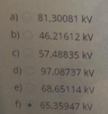 a) 81,30081 kv
b) 46,21612 kV
C) 57,48835 kV
d) 97,08737 kV
e)
68,65114 kV
f) 65,35947 kV
