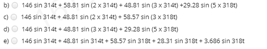 146 sin 314t + 58.81 sin (2 x 314t) + 48.81 sin (3 x 314t) +29.28 sin (5 x 318t)
146 sin 314t + 48.81 sin (2 x 314t) + 58.57 sin (3 x 318t)
146 sin 314t + 48.81 sin (3 x 314t) + 29.28 sin (5 x 318t)
146 sin 314t + 48.81 sin 314t + 58.57 sin 318t + 28.31 sin 318t + 3.686 sin 318t
