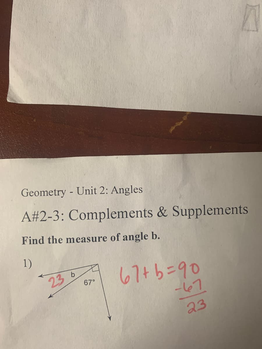 Geometry - Unit 2: Angles
A# 2-3: Complements & Supplements
Find the measure of angle b.
1)
23 b
67°
A
67+b=90
-67
23