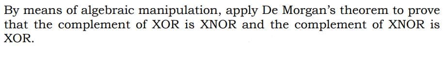 By means of algebraic manipulation, apply De Morgan's theorem to prove
that the complement of XOR is XNOR and the complement of XNOR is
ХOR.
