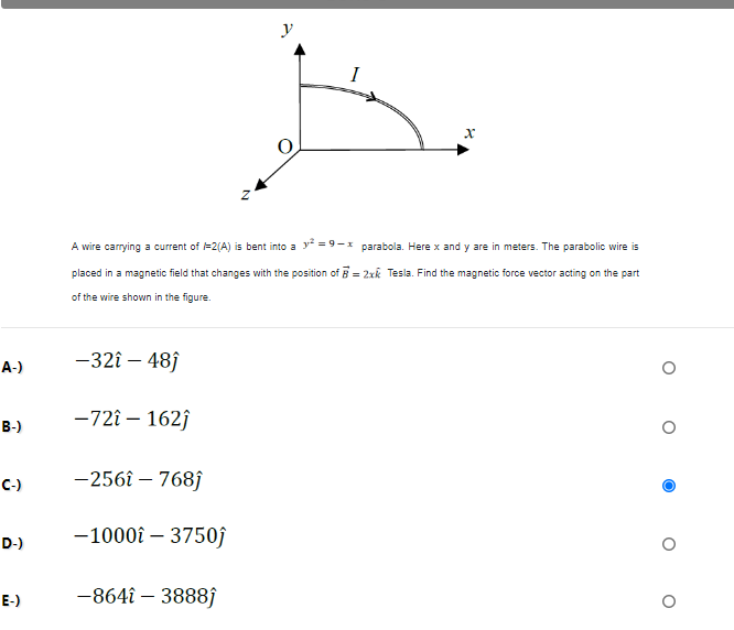 y
I
A wire carrying a current of 2(A) is bent into a y = 9- * parabola. Here x and y are in meters. The parabolic wire is
placed in a magnetic field that changes with the position of B = 2xk Tesla. Find the magnetic force vector acting on the part
of the wire shown in the figure.
