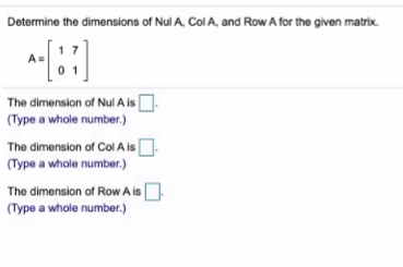 Determine the dimensions of Nul A, Col A, and Row A for the given matrix.
The dimension of Nul A is
(Type a whole number.)
The dimension of Col A is
(Type a whole number.)
The dimension of Row A is
(Type a whole number.)
