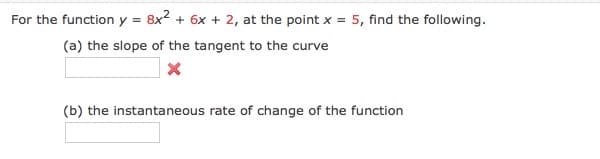 For the function y = 8x2 + 6x + 2, at the point x = 5, find the following.
(a) the slope of the tangent to the curve
(b) the instantaneous rate of change of the function
