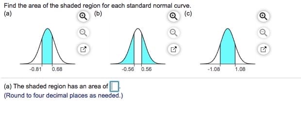 Find the area of the shaded region for each standard normal curve.
(a)
Q (b)
Q (c)
-0.81
0.68
-0.56
0.56
-1.08
1.08
(a) The shaded region has an area of
(Round to four decimal places as needed.)
