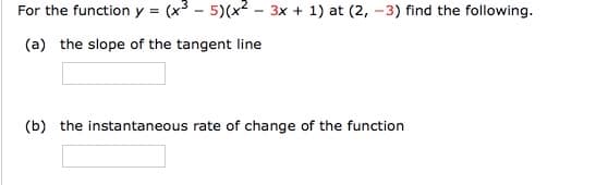 For the function y = (x3 - 5)(x2 - 3x + 1) at (2, -3) find the following.
(a) the slope of the tangent line
(b) the instantaneous rate of change of the function
