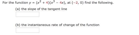 For the function y = (x² + 4)(x³ - 4x), at (-2, 0) find the following.
(a) the slope of the tangent line
(b) the instantaneous rate of change of the function
